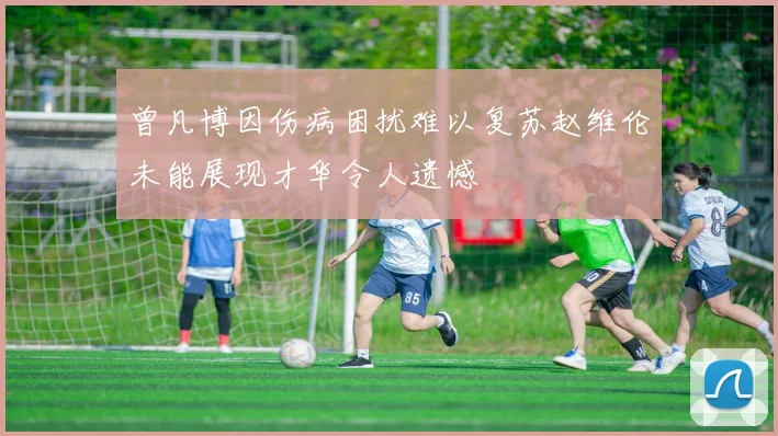 曾凡博因伤病困扰难以复苏赵维伦未能展现才华令人遗憾