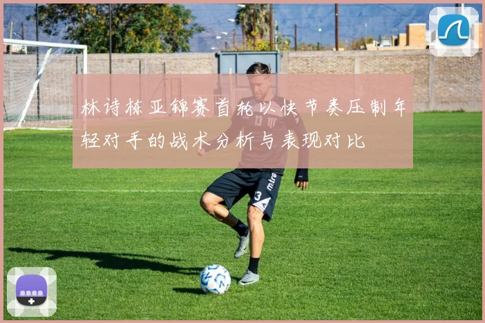 林诗栋亚锦赛首轮以快节奏压制年轻对手的战术分析与表现对比