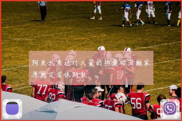 阿里扎表达对火箭的热爱称若搬家愿意定居休斯敦