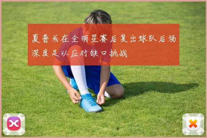夏普或在全明星赛后复出球队后场深度足以应对缺口挑战
