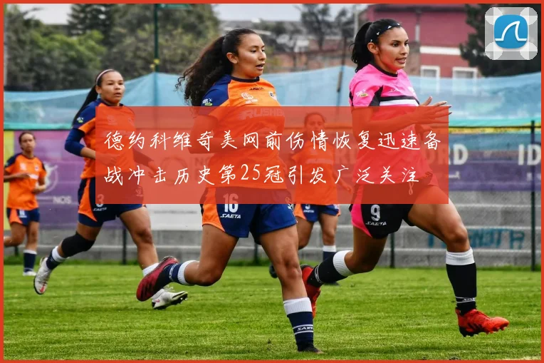 德约科维奇美网前伤情恢复迅速备战冲击历史第25冠引发广泛关注