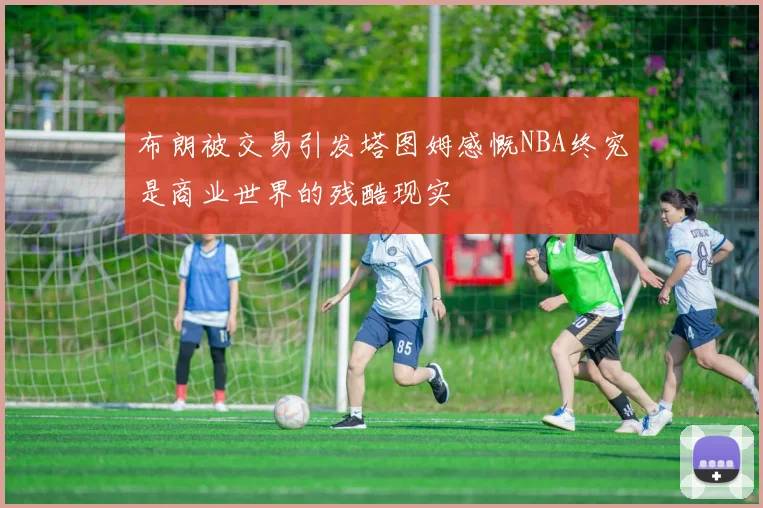 布朗被交易引发塔图姆感慨NBA终究是商业世界的残酷现实