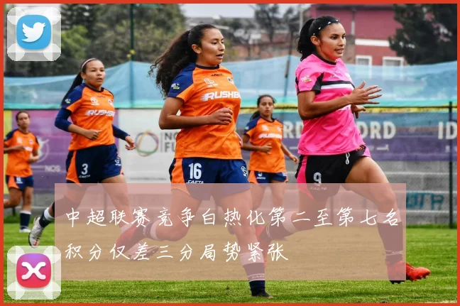 中超联赛竞争白热化第二至第七名积分仅差三分局势紧张