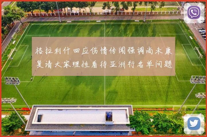 格拉利什回应伤情传闻强调尚未康复请大家理性看待亚洲行名单问题