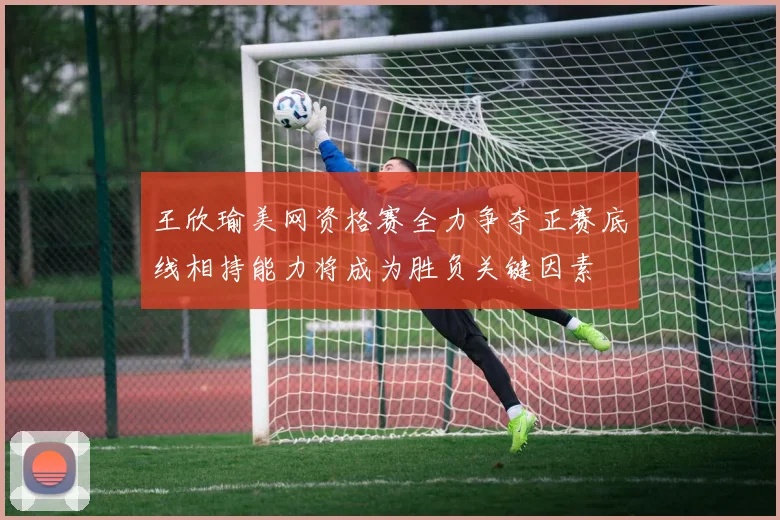 王欣瑜美网资格赛全力争夺正赛底线相持能力将成为胜负关键因素