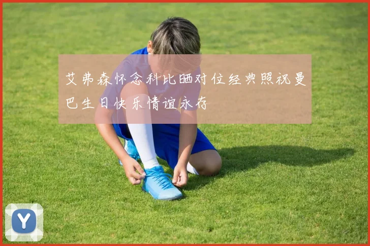 艾弗森怀念科比晒对位经典照祝曼巴生日快乐情谊永存