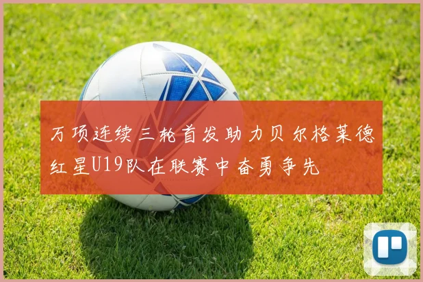 万项连续三轮首发助力贝尔格莱德红星U19队在联赛中奋勇争先